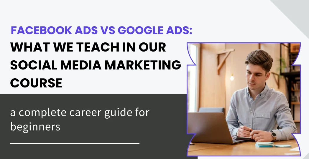 Facebook Ads vs Google Ads: What We Teach in Our Social Media Marketing Course